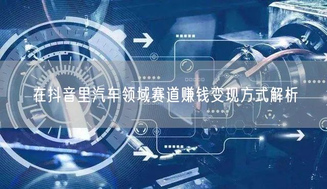 在抖音里汽车领域赛道赚钱变现方式解析