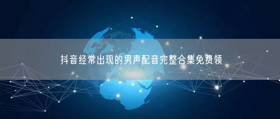 抖音经常出现的男声配音完整合集免费领
