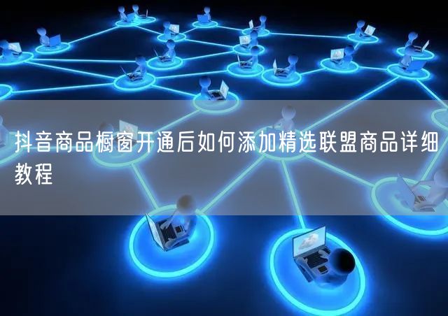 抖音商品橱窗开通后如何添加精选联盟商品详细教程