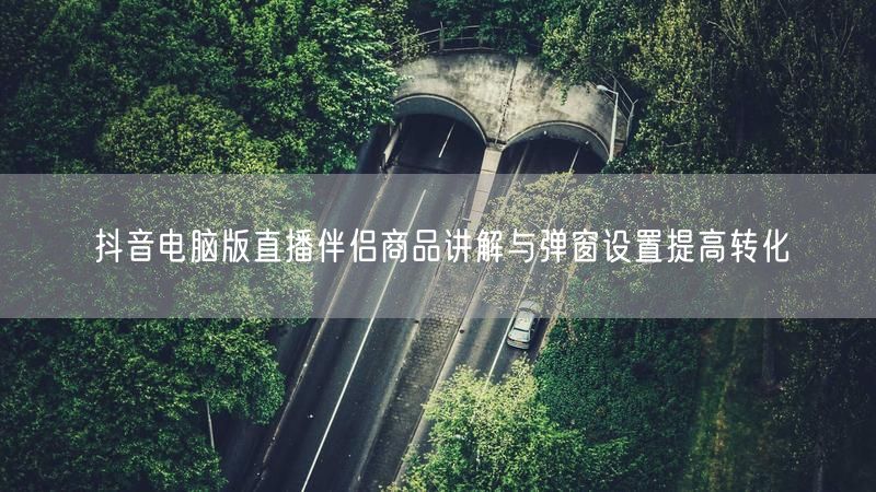 抖音电脑版直播伴侣商品讲解与弹窗设置提高转化