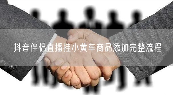 抖音伴侣直播挂小黄车商品添加完整流程