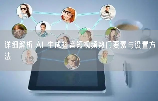 详细解析 AI 生成抖音短视频热门要素与设置方法