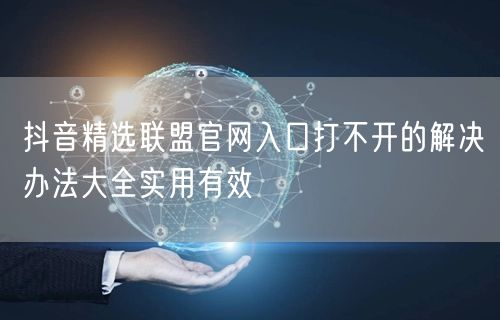 抖音精选联盟官网入口打不开的解决办法大全实用有效