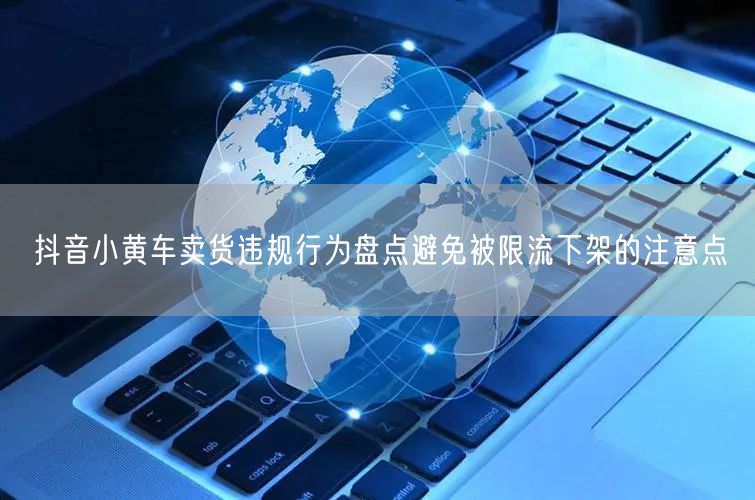 抖音小黄车卖货违规行为盘点避免被限流下架的注意点
