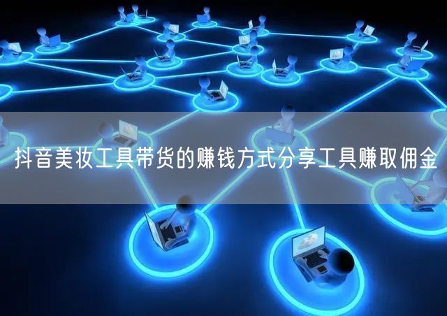 抖音美妆工具带货的赚钱方式分享工具赚取佣金