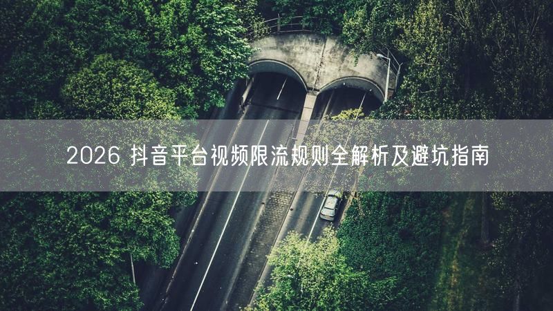 2026 抖音平台视频限流规则全解析及避坑指南