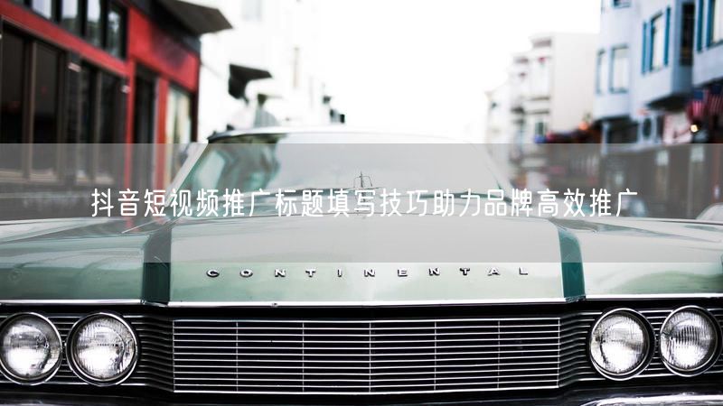 抖音短视频推广标题填写技巧助力品牌高效推广