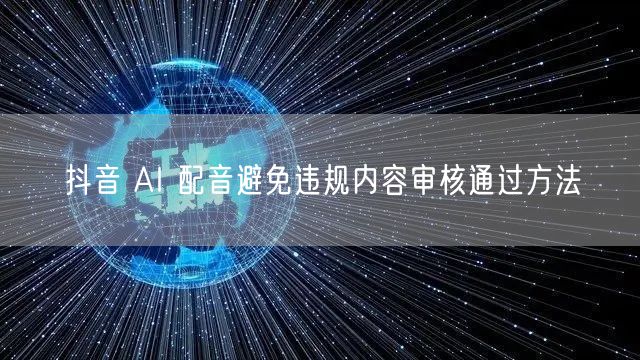 抖音 AI 配音避免违规内容审核通过方法