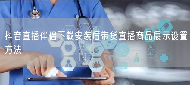 抖音直播伴侣下载安装后带货直播商品展示设置方法