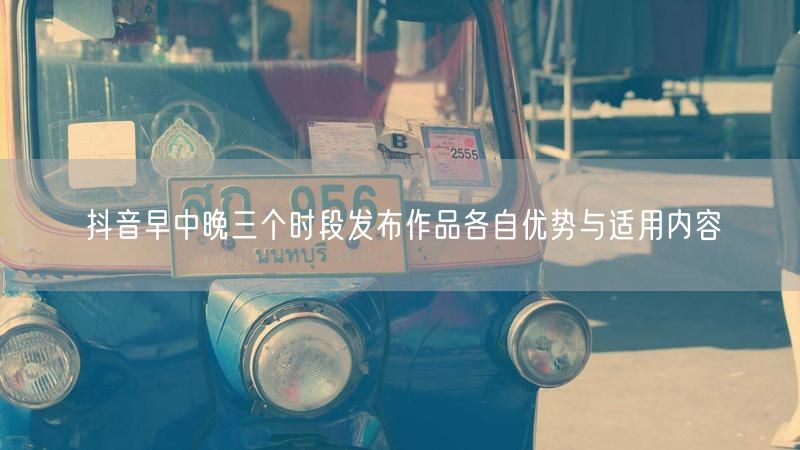 抖音早中晚三个时段发布作品各自优势与适用内容