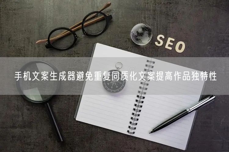 手机文案生成器避免重复同质化文案提高作品独特性