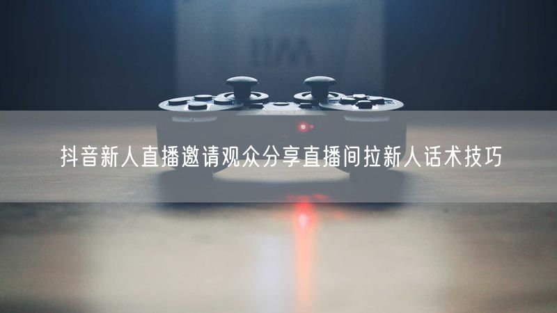 抖音新人直播邀请观众分享直播间拉新人话术技巧
