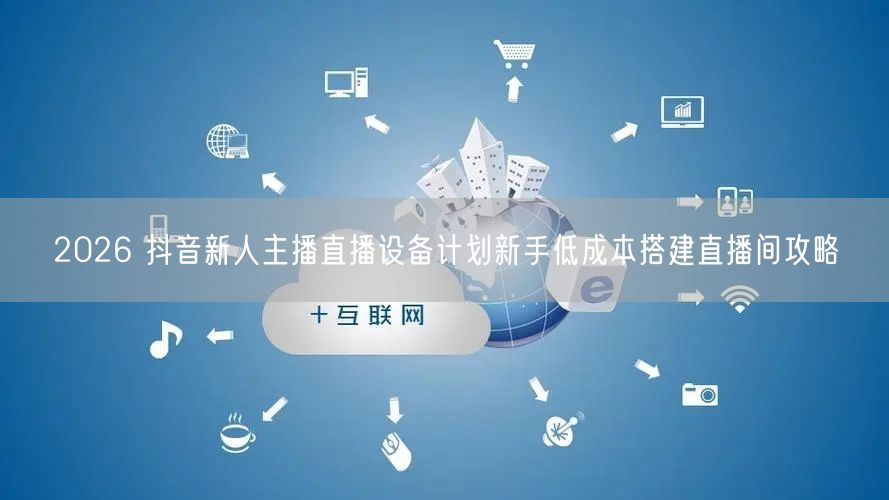 2026 抖音新人主播直播设备计划新手低成本搭建直播间攻略