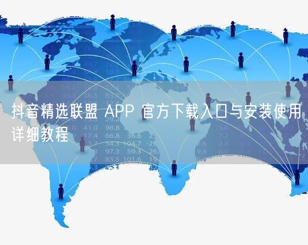 抖音精选联盟 APP 官方下载入口与安装使用详细教程