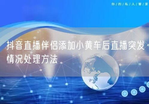 抖音直播伴侣添加小黄车后直播突发情况处理方法