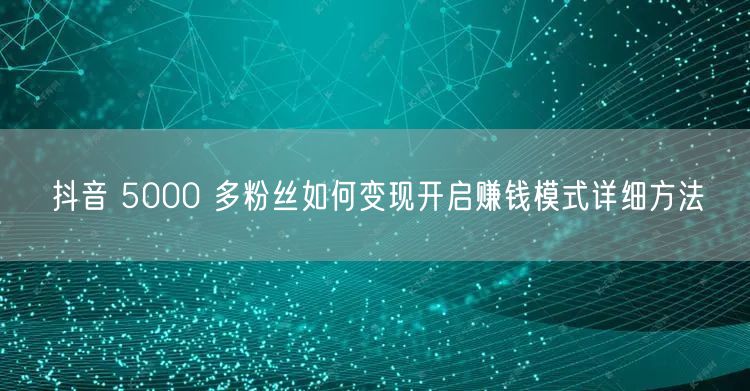 抖音 5000 多粉丝如何变现开启赚钱模式详细方法
