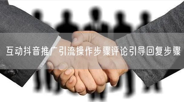 互动抖音推广引流操作步骤评论引导回复步骤