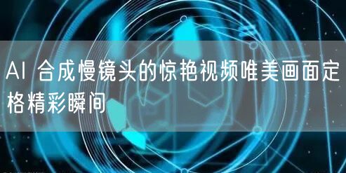 AI 合成慢镜头的惊艳视频唯美画面定格精彩瞬间
