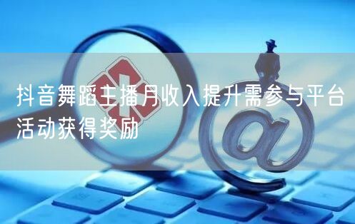 抖音舞蹈主播月收入提升需参与平台活动获得奖励