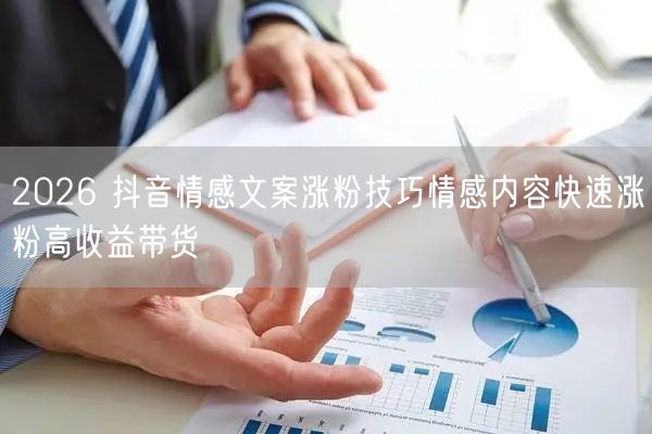2026 抖音情感文案涨粉技巧情感内容快速涨粉高收益带货
