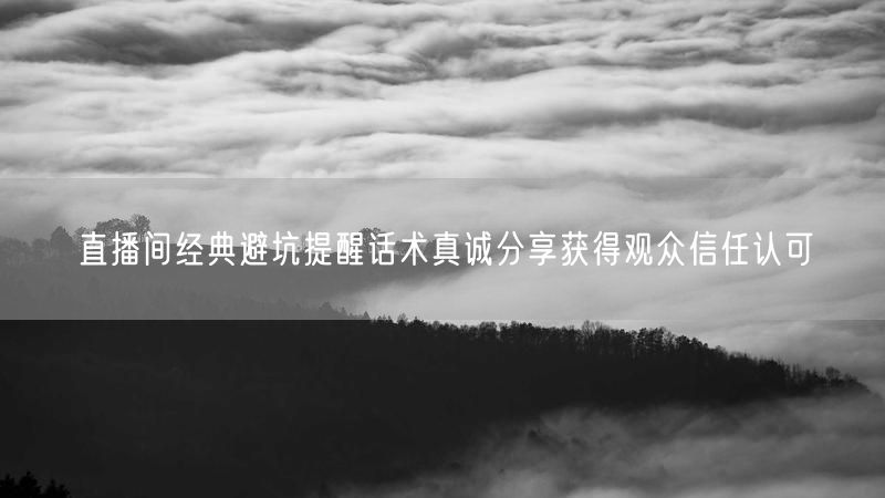 直播间经典避坑提醒话术真诚分享获得观众信任认可