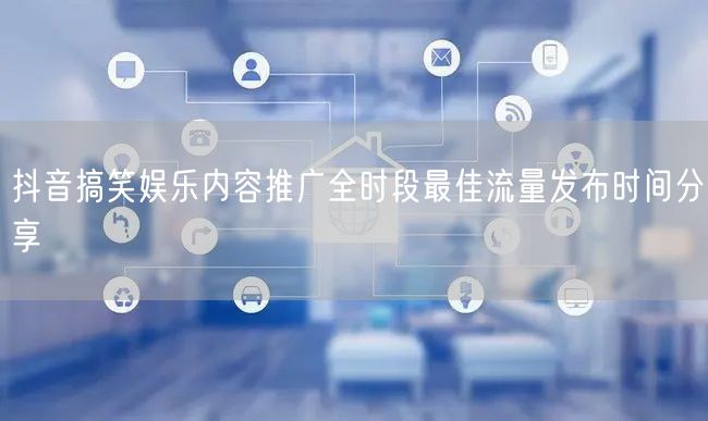 抖音搞笑娱乐内容推广全时段最佳流量发布时间分享