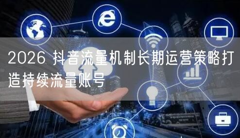 2026 抖音流量机制长期运营策略打造持续流量账号