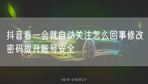 抖音看一会就自动关注怎么回事修改密码提升账号安全
