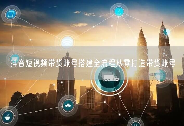 抖音短视频带货账号搭建全流程从零打造带货账号
