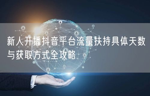 新人开播抖音平台流量扶持具体天数与获取方式全攻略
