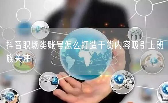 抖音职场类账号怎么打造干货内容吸引上班族关注