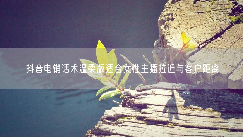 抖音电销话术温柔版适合女性主播拉近与客户距离