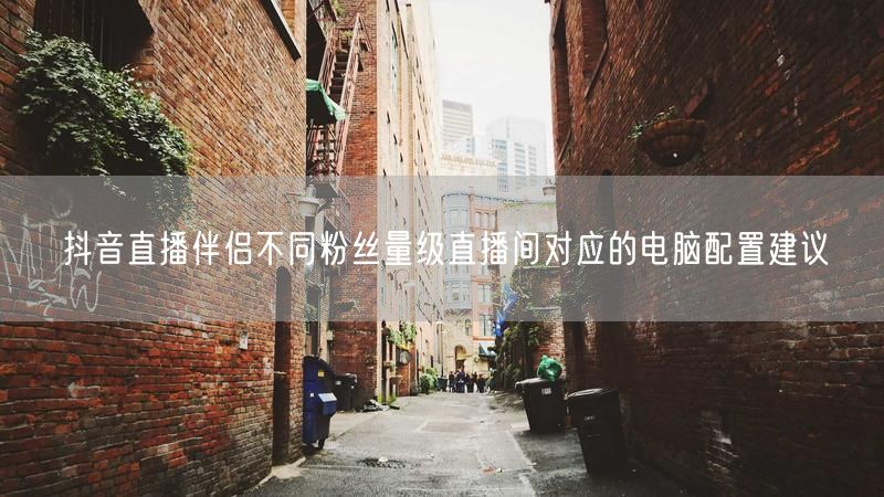 抖音直播伴侣不同粉丝量级直播间对应的电脑配置建议