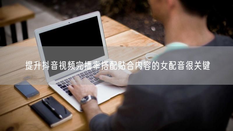 提升抖音视频完播率搭配贴合内容的女配音很关键