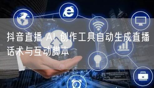 抖音直播 AI 创作工具自动生成直播话术与互动脚本