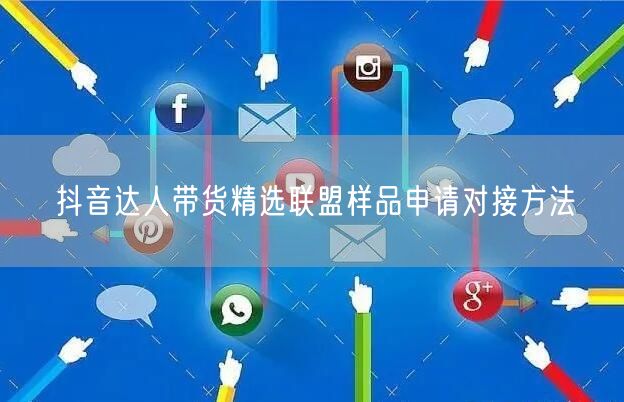 抖音达人带货精选联盟样品申请对接方法