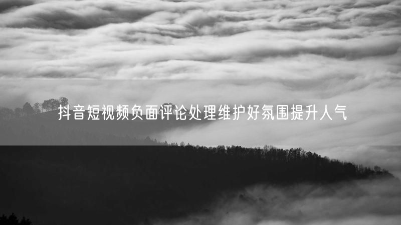 抖音短视频负面评论处理维护好氛围提升人气