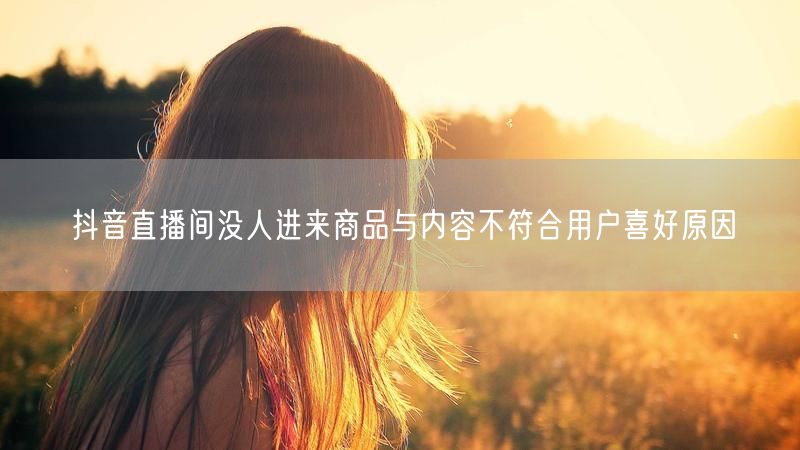 抖音直播间没人进来商品与内容不符合用户喜好原因