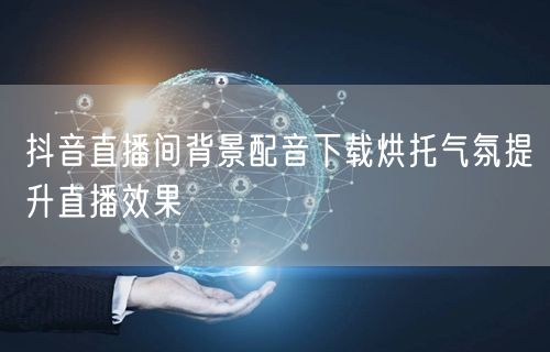 抖音直播间背景配音下载烘托气氛提升直播效果