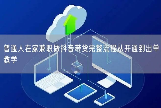 普通人在家兼职做抖音带货完整流程从开通到出单教学