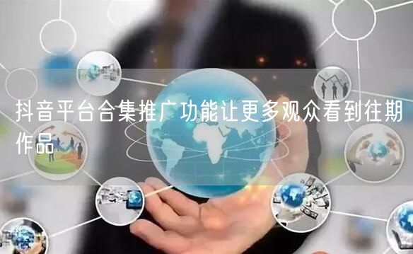 抖音平台合集推广功能让更多观众看到往期作品