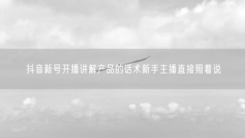 抖音新号开播讲解产品的话术新手主播直接照着说