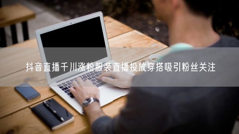 抖音直播千川涨粉服装直播投放穿搭吸引粉丝关注