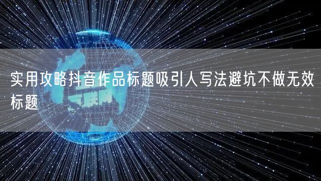 实用攻略抖音作品标题吸引人写法避坑不做无效标题