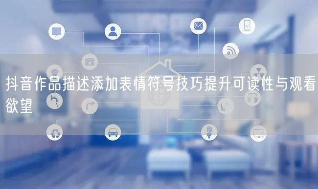 抖音作品描述添加表情符号技巧提升可读性与观看欲望