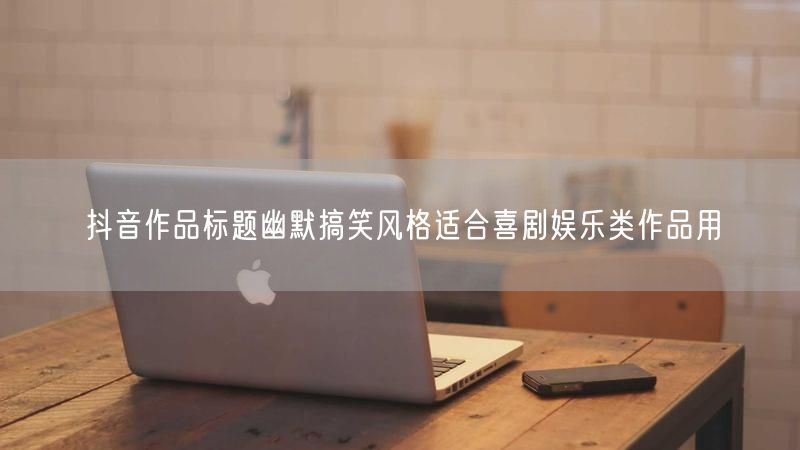 抖音作品标题幽默搞笑风格适合喜剧娱乐类作品用