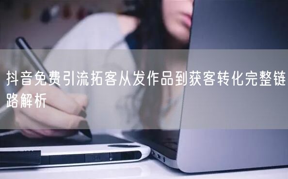 抖音免费引流拓客从发作品到获客转化完整链路解析