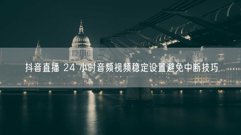 抖音直播 24 小时音频视频稳定设置避免中断技巧