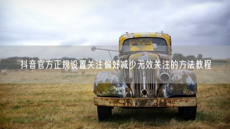 抖音官方正规设置关注偏好减少无效关注的方法教程