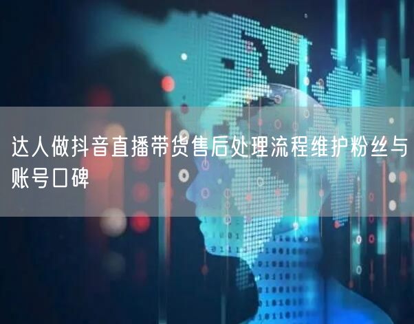 达人做抖音直播带货售后处理流程维护粉丝与账号口碑